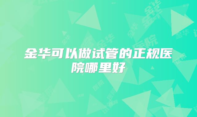 金华可以做试管的正规医院哪里好