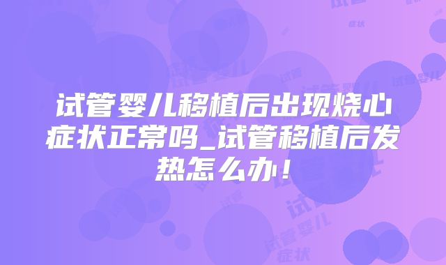 试管婴儿移植后出现烧心症状正常吗_试管移植后发热怎么办！