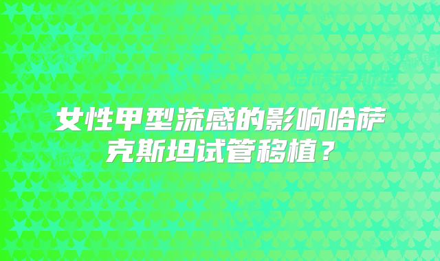 女性甲型流感的影响哈萨克斯坦试管移植？
