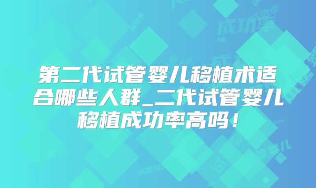 第二代试管婴儿移植术适合哪些人群_二代试管婴儿移植成功率高吗!