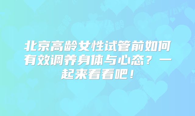 北京高龄女性试管前如何有效调养身体与心态？一起来看看吧！