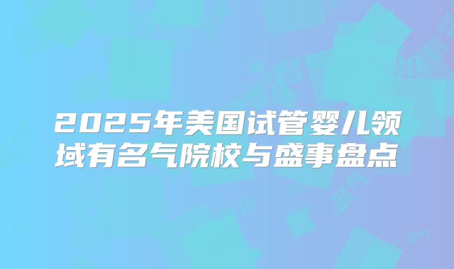 2025年美国试管婴儿领域有名气院校与盛事盘点