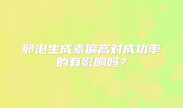 卵泡生成素偏高对成功率的有影响吗?
