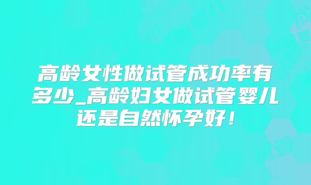 高龄女性做试管成功率有多少_高龄妇女做试管婴儿还是自然怀孕好!