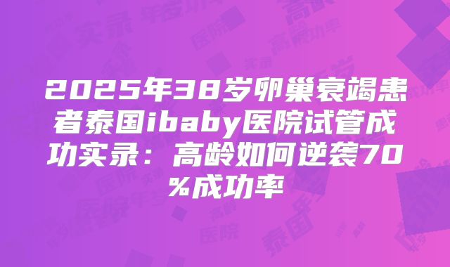 2025年38岁卵巢衰竭患者泰国ibaby医院试管成功实录：高龄如何逆袭70%成功率