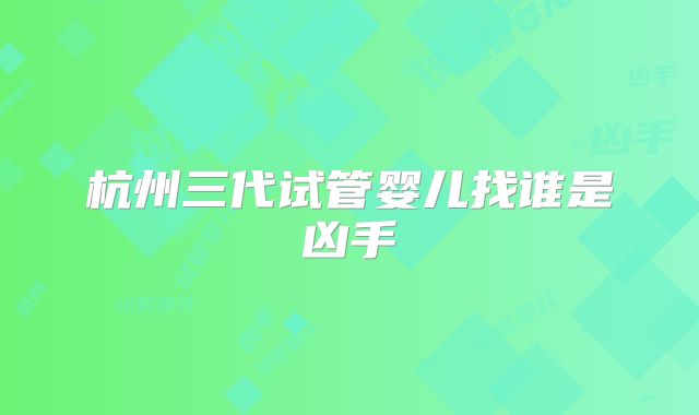 杭州三代试管婴儿找谁是凶手