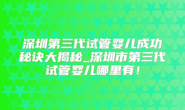 深圳第三代试管婴儿成功秘诀大揭秘_深圳市第三代试管婴儿哪里有！