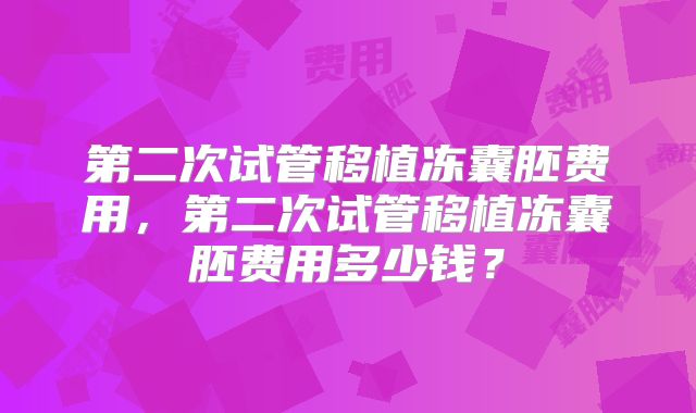 第二次试管移植冻囊胚费用，第二次试管移植冻囊胚费用多少钱？