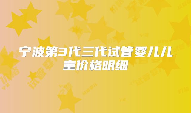 宁波第3代三代试管婴儿儿童价格明细