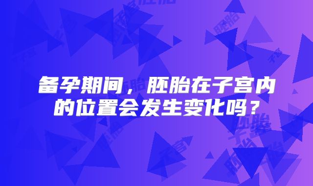 备孕期间，胚胎在子宫内的位置会发生变化吗？