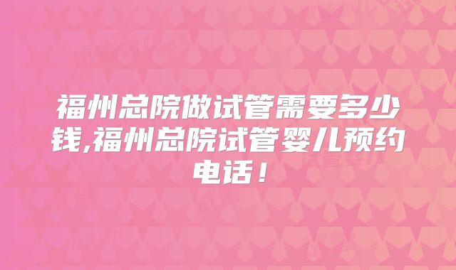 福州总院做试管需要多少钱,福州总院试管婴儿预约电话！