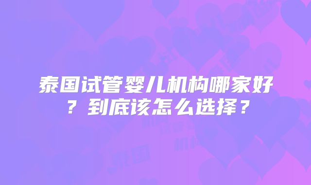 泰国试管婴儿机构哪家好?到底该怎么选择?