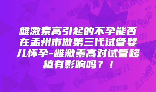 雌激素高引起的不孕能否在孟州市做第三代试管婴儿怀孕-雌激素高对试管移植有影响吗?!