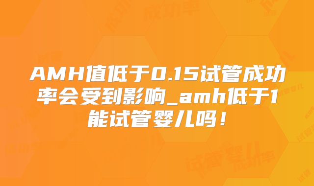 AMH值低于0.15试管成功率会受到影响_amh低于1能试管婴儿吗!