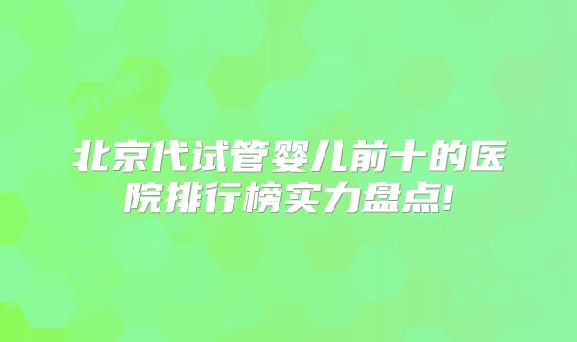 北京代试管婴儿前十的医院排行榜实力盘点!