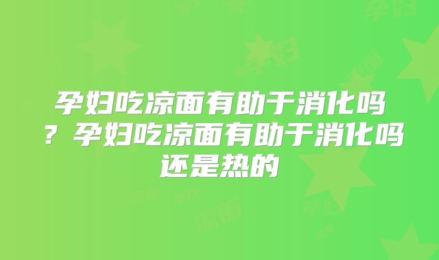 孕妇吃凉面有助于消化吗？孕妇吃凉面有助于消化吗还是热的
