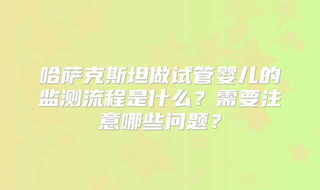哈萨克斯坦做试管婴儿的监测流程是什么？需要注意哪些问题？