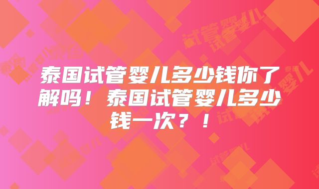 泰国试管婴儿多少钱你了解吗！泰国试管婴儿多少钱一次？！