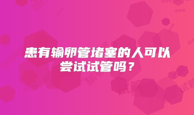 患有输卵管堵塞的人可以尝试试管吗?