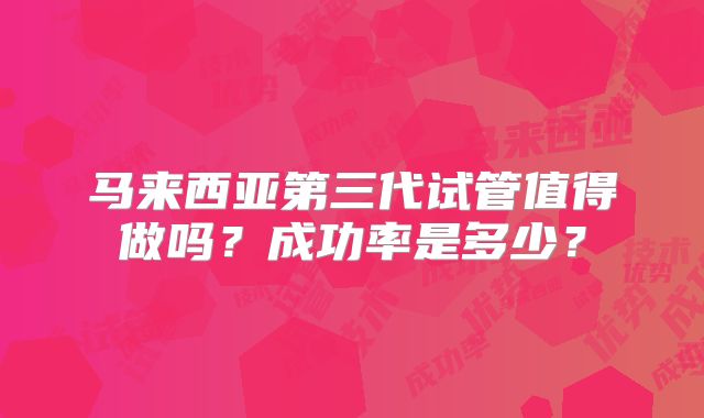 马来西亚第三代试管值得做吗？成功率是多少？