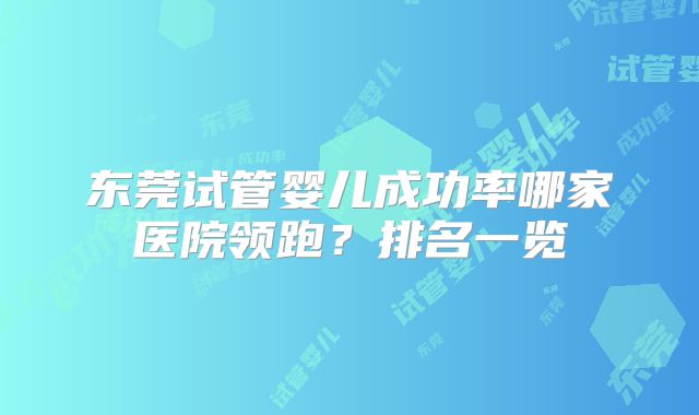 东莞试管婴儿成功率哪家医院领跑？排名一览