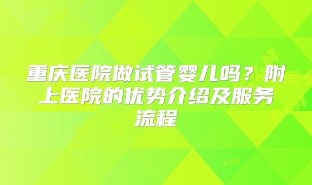 重庆医院做试管婴儿吗？附上医院的优势介绍及服务流程