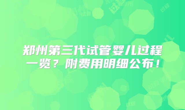 郑州第三代试管婴儿过程一览？附费用明细公布！