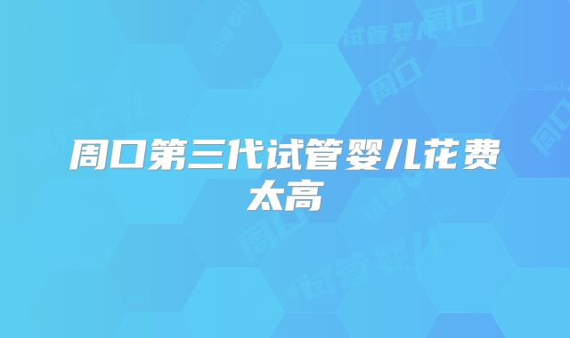 周口第三代试管婴儿花费太高