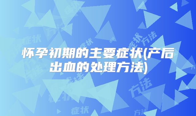 怀孕初期的主要症状(产后出血的处理方法)