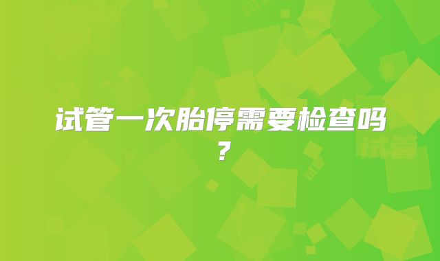 试管一次胎停需要检查吗?