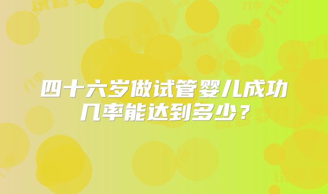 四十六岁做试管婴儿成功几率能达到多少?