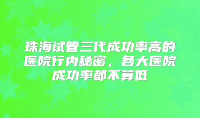 珠海试管三代成功率高的医院行内秘密,各大医院成功率都不算低