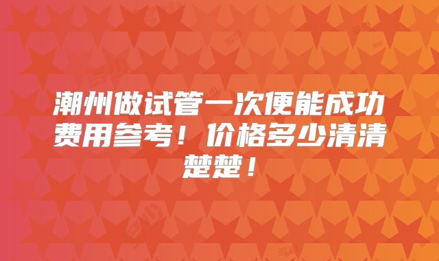 潮州做试管一次便能成功费用参考！价格多少清清楚楚！