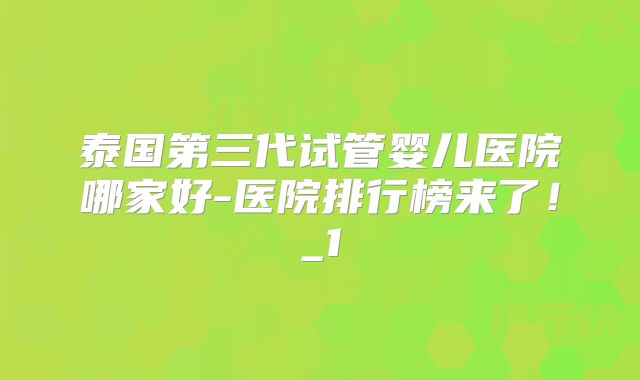 泰国第三代试管婴儿医院哪家好-医院排行榜来了！_1