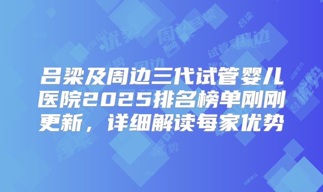 吕梁及周边三代试管婴儿医院2025排名榜单刚刚更新，详细解读每家优势