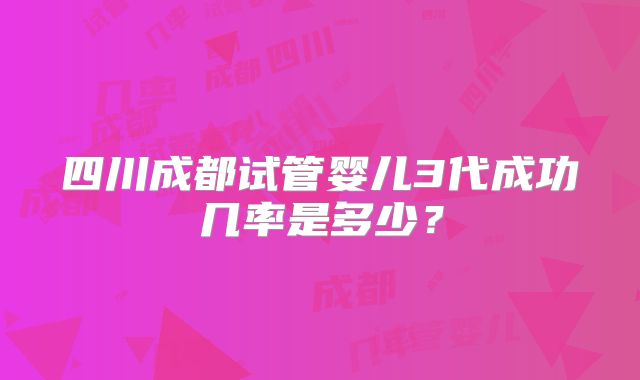四川成都试管婴儿3代成功几率是多少？
