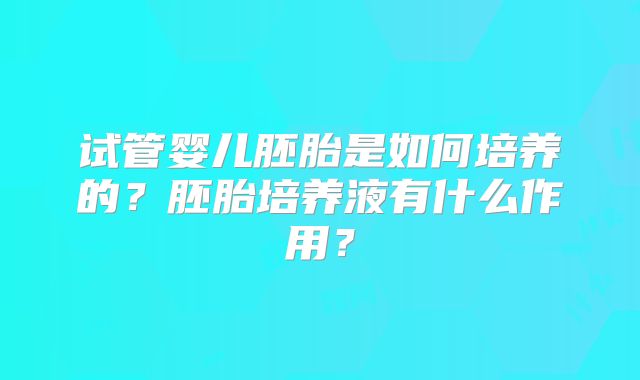 试管婴儿胚胎是如何培养的？胚胎培养液有什么作用？