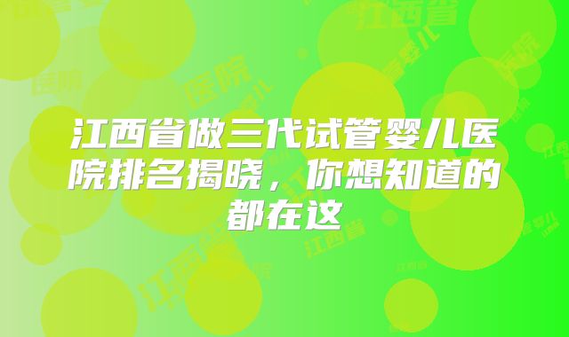 江西省做三代试管婴儿医院排名揭晓，你想知道的都在这
