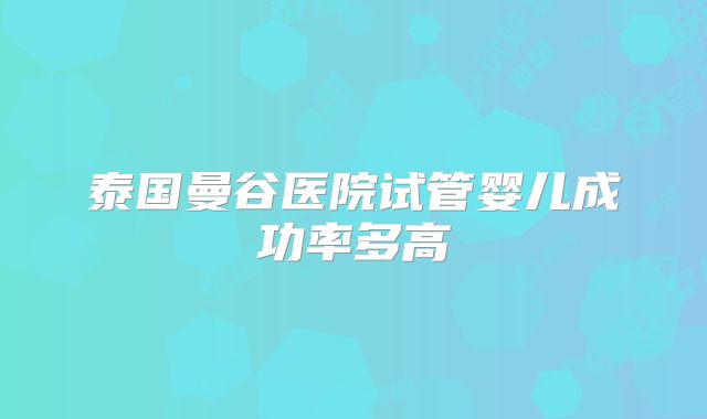 泰国曼谷医院试管婴儿成功率多高