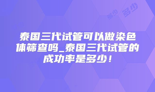 泰国三代试管可以做染色体筛查吗_泰国三代试管的成功率是多少！