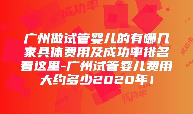 广州做试管婴儿的有哪几家具体费用及成功率排名看这里-广州试管婴儿费用大约多少2020年！