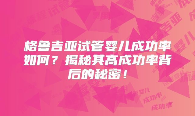 格鲁吉亚试管婴儿成功率如何？揭秘其高成功率背后的秘密！