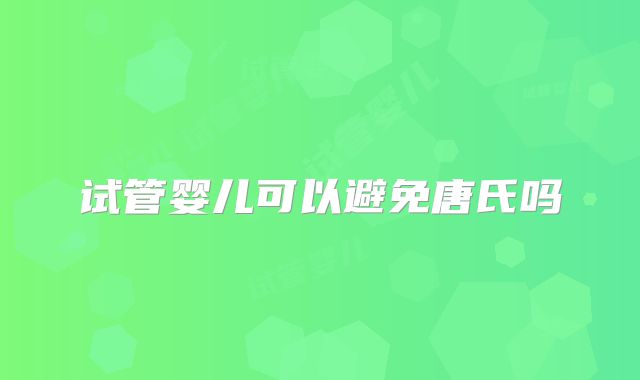 试管婴儿可以避免唐氏吗