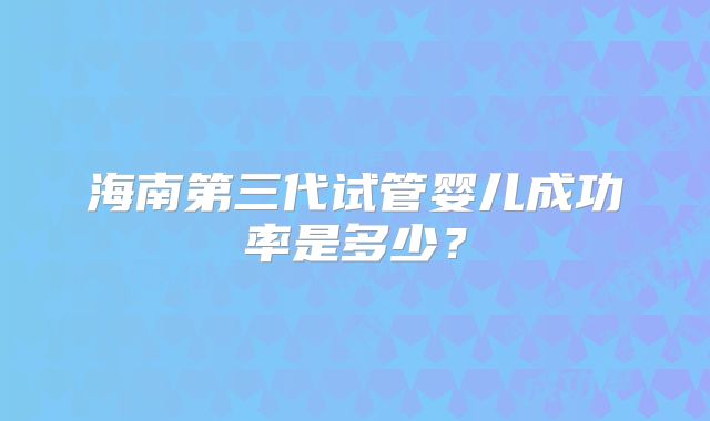 海南第三代试管婴儿成功率是多少？