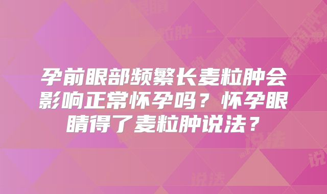 孕前眼部频繁长麦粒肿会影响正常怀孕吗？怀孕眼睛得了麦粒肿说法？