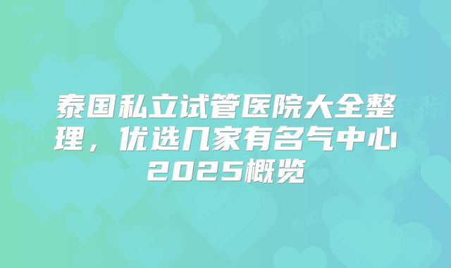 泰国私立试管医院大全整理,优选几家有名气中心2025概览