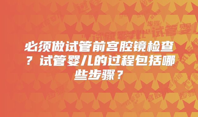 必须做试管前宫腔镜检查？试管婴儿的过程包括哪些步骤？