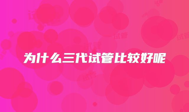 为什么三代试管比较好呢