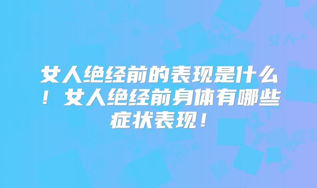 女人绝经前的表现是什么！女人绝经前身体有哪些症状表现！