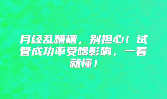 月经乱糟糟,别担心!试管成功率受啥影响,一看就懂!